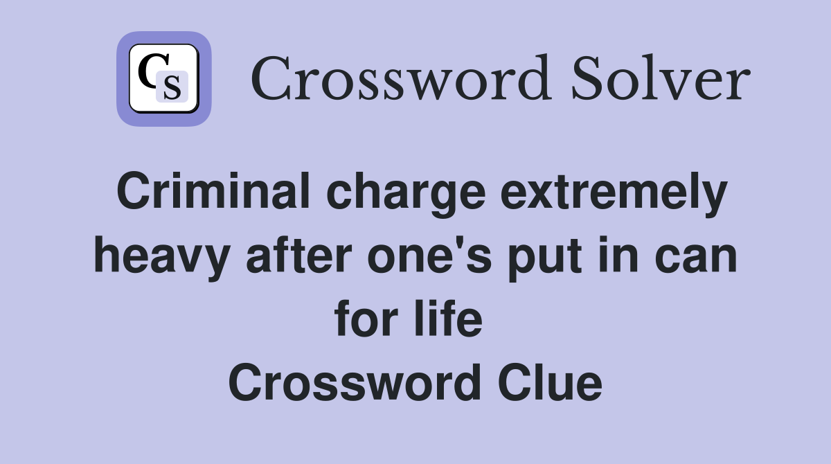 Criminal charge extremely heavy after one's put in can for life  Crossword Clue