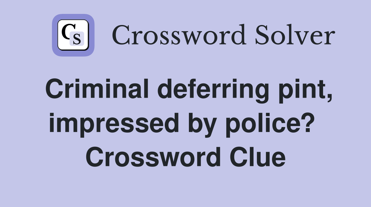 Criminal deferring pint, impressed by police?  Crossword Clue