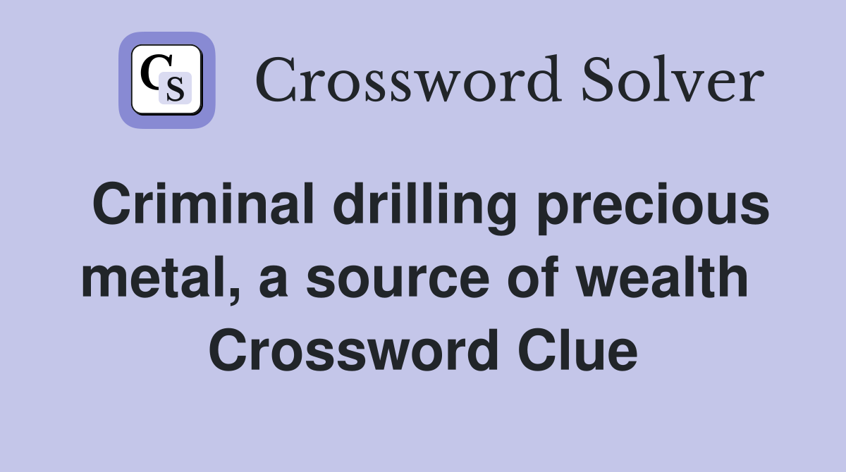 Criminal drilling precious metal, a source of wealth  Crossword Clue