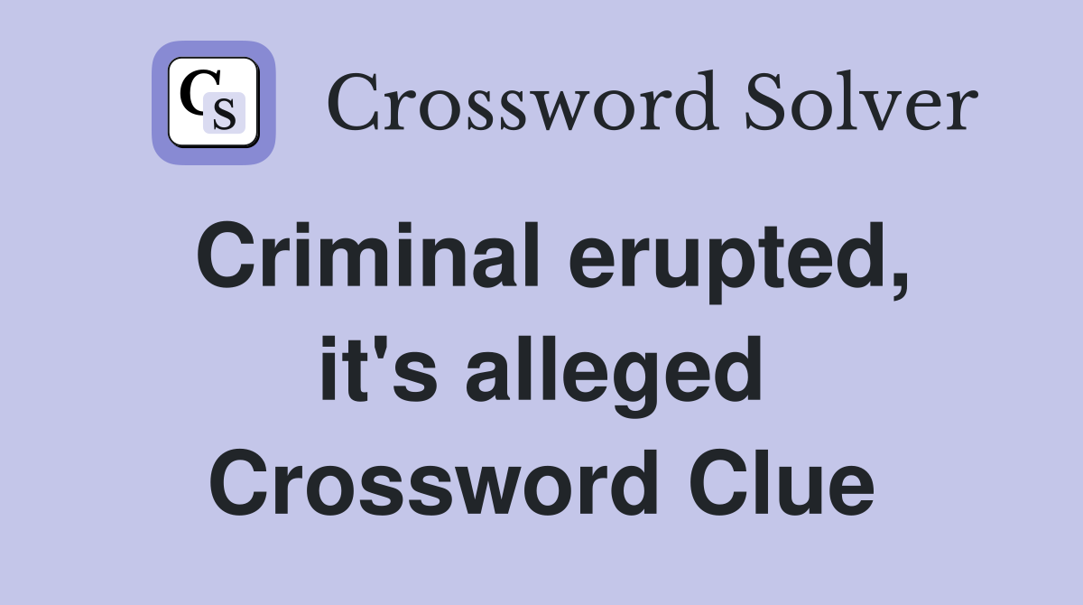 Criminal erupted, it's alleged Crossword Clue