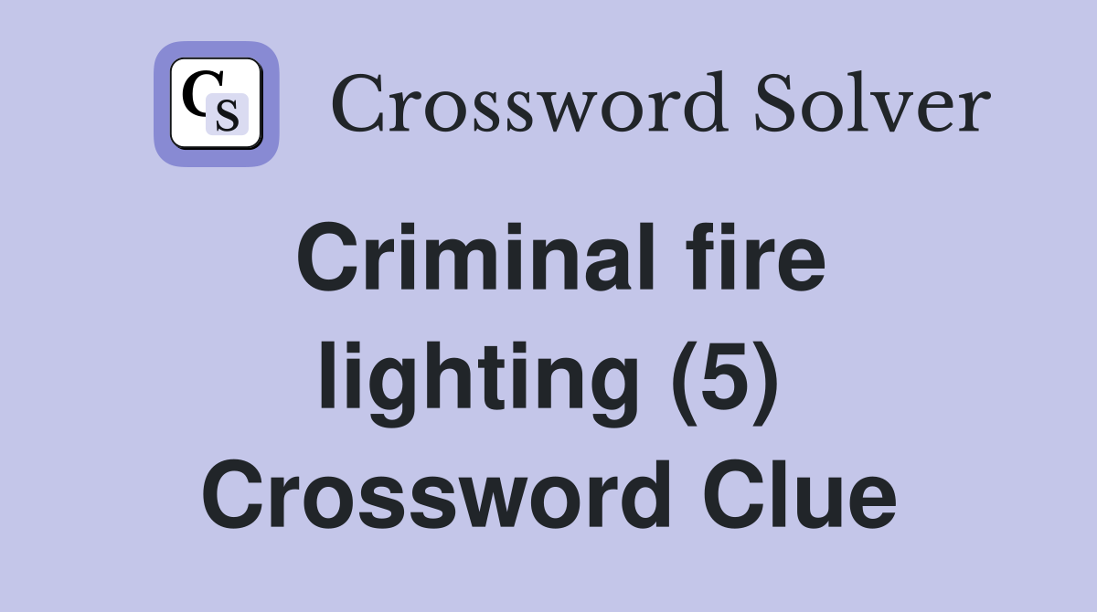 Criminal fire lighting (5) Crossword Clue