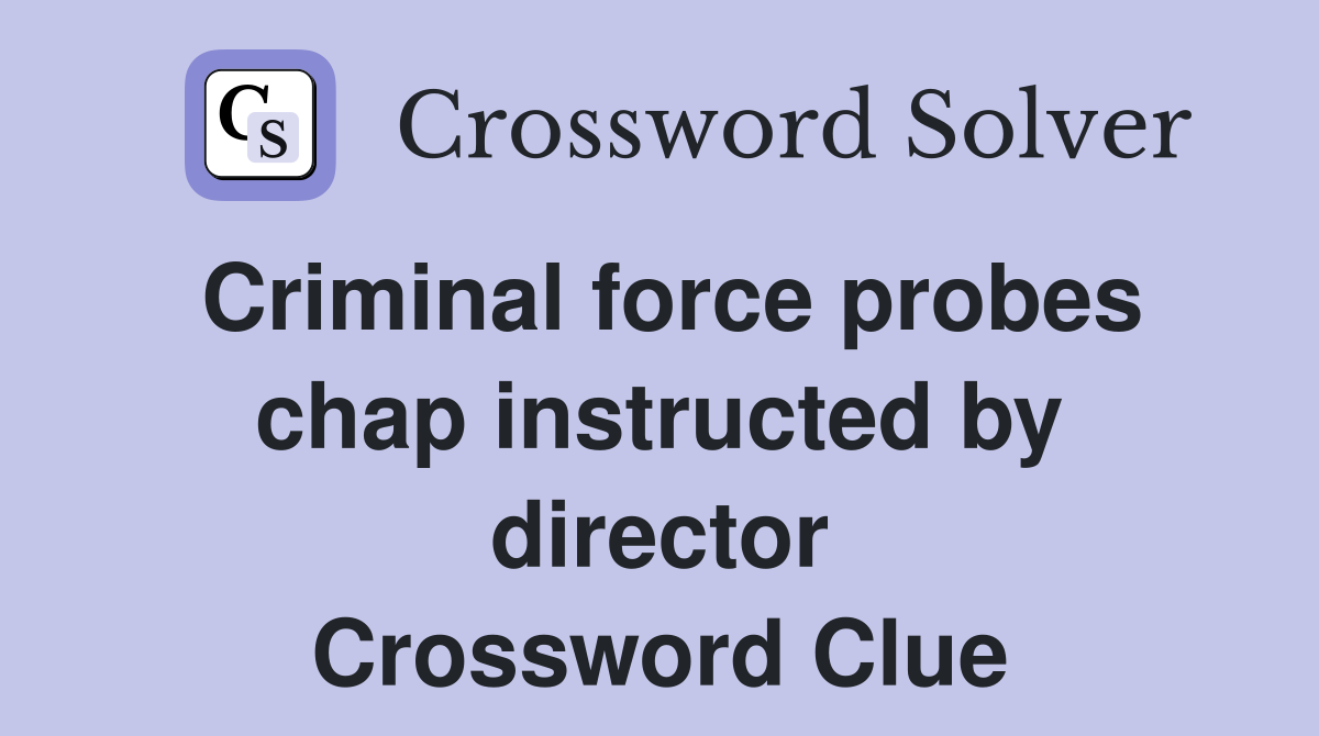 Criminal force probes chap instructed by director Crossword Clue