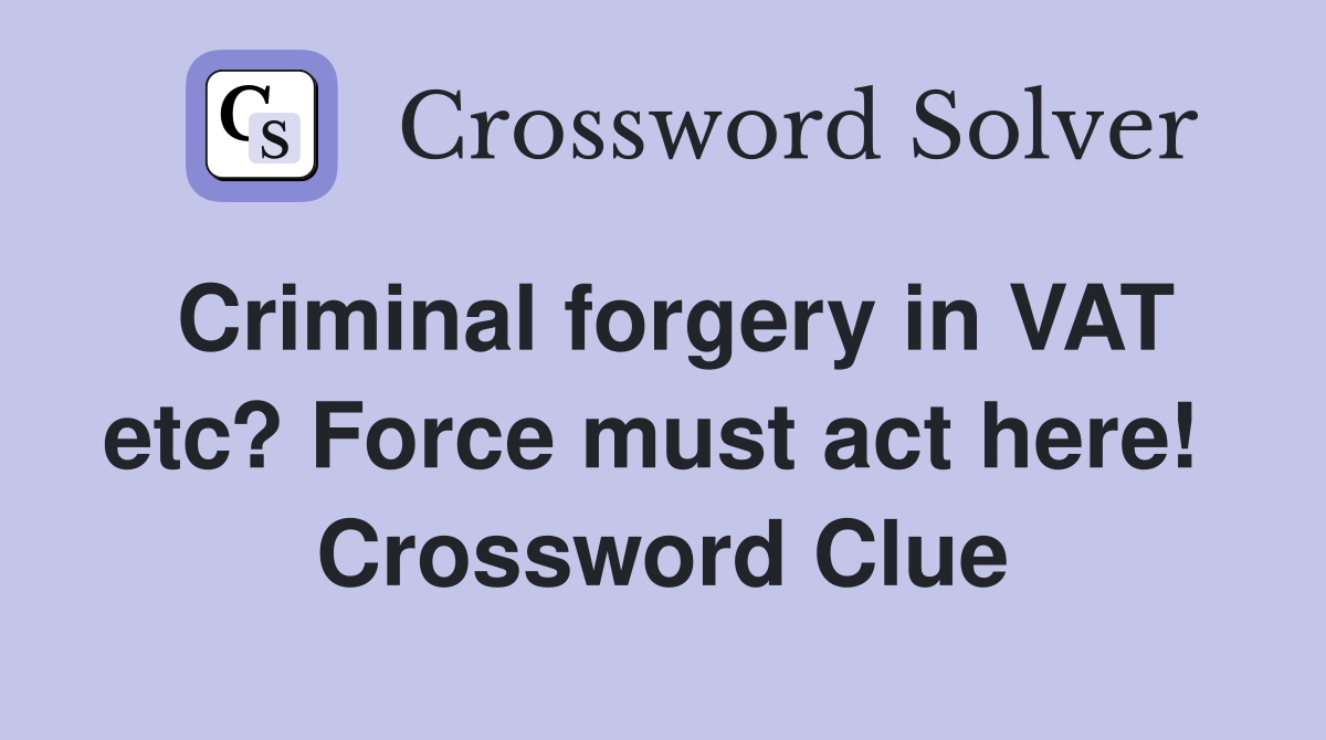Criminal forgery in VAT etc? Force must act here!  Crossword Clue