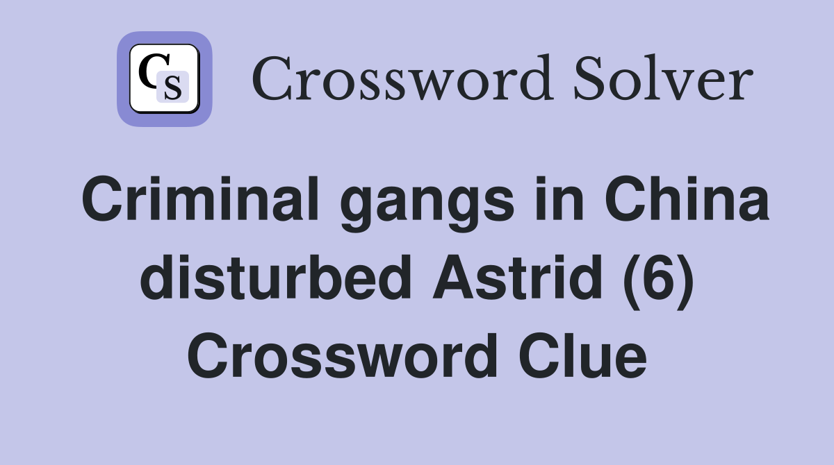 Criminal gangs in China disturbed Astrid (6) Crossword Clue