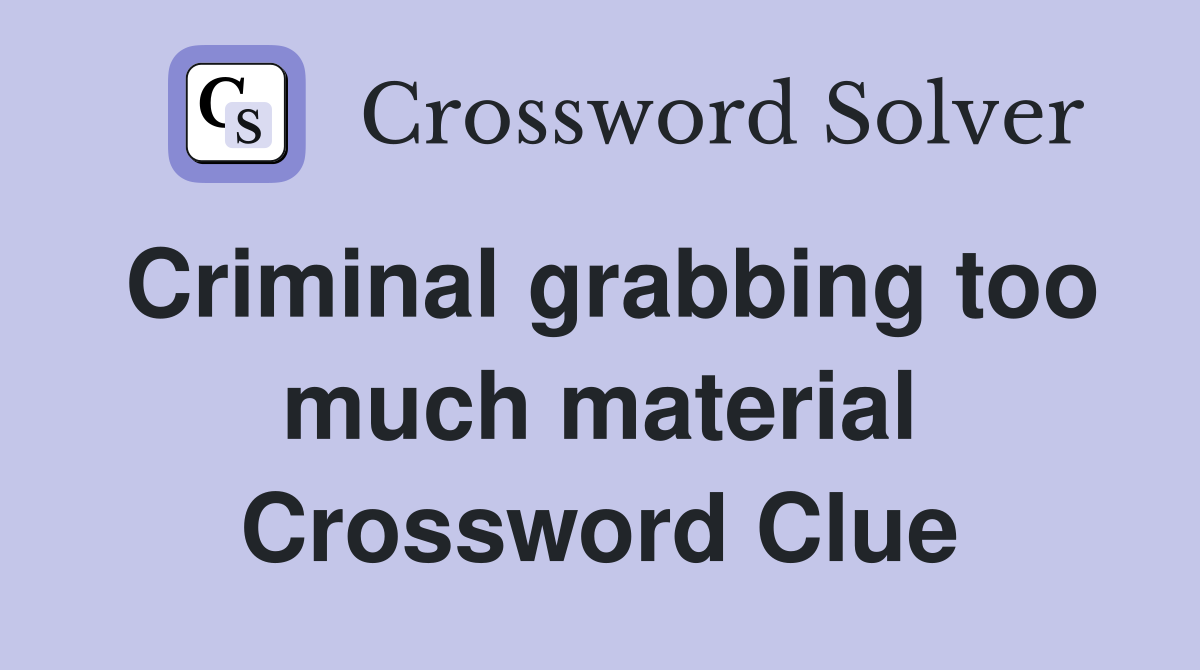 Criminal grabbing too much material Crossword Clue