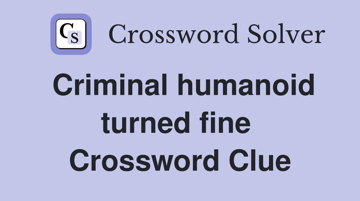 Criminal humanoid turned fine  Crossword Clue