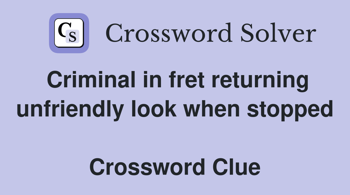 Criminal in fret returning unfriendly look when stopped  Crossword Clue