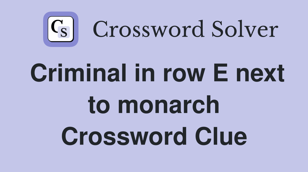 Criminal in row E next to monarch Crossword Clue