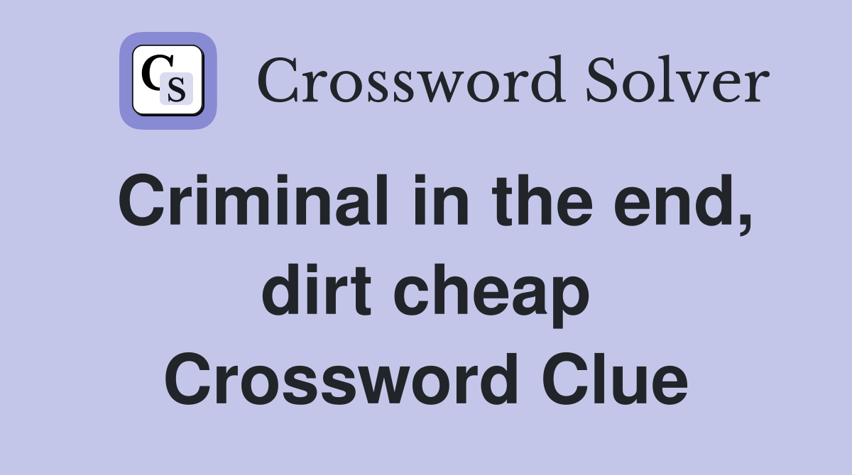 Criminal in the end, dirt cheap Crossword Clue
