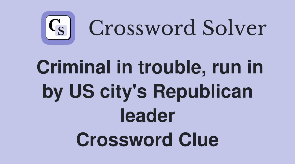 Criminal in trouble, run in by US city's Republican leader Crossword Clue