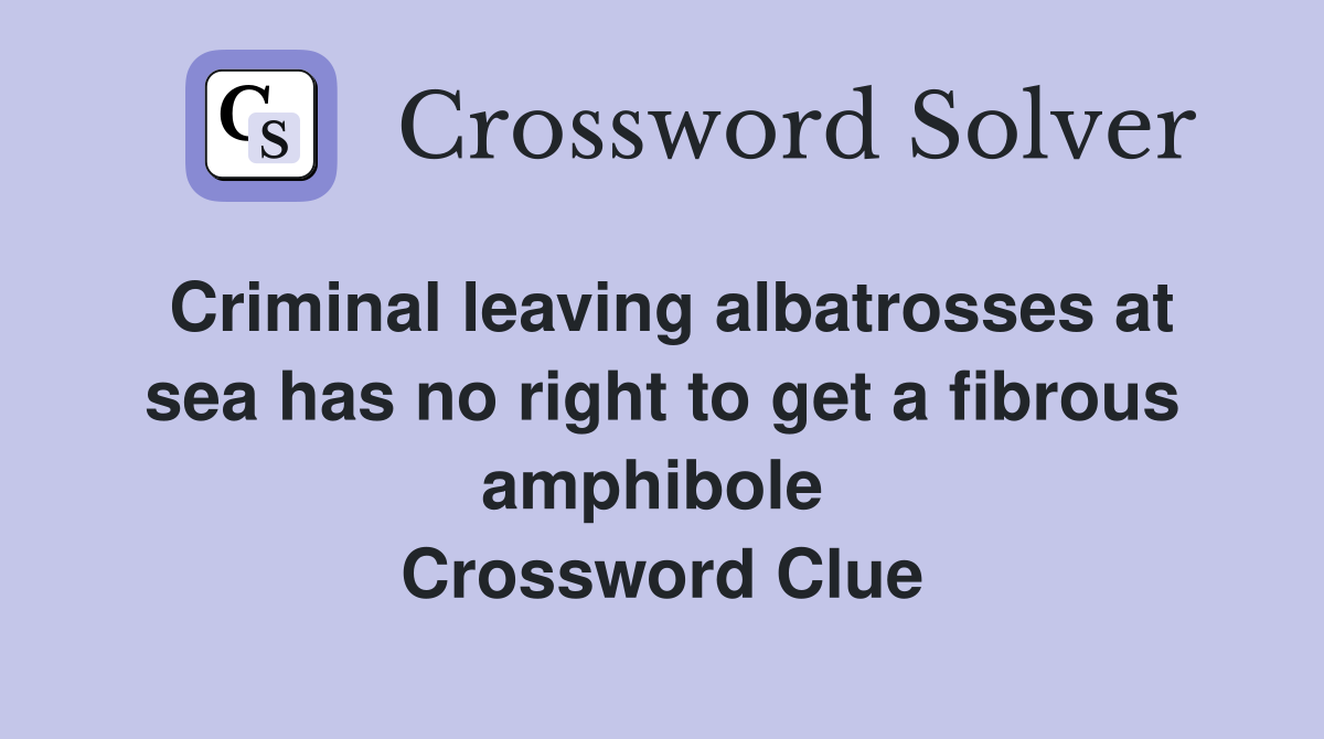 Criminal leaving albatrosses at sea has no right to get a fibrous amphibole  Crossword Clue