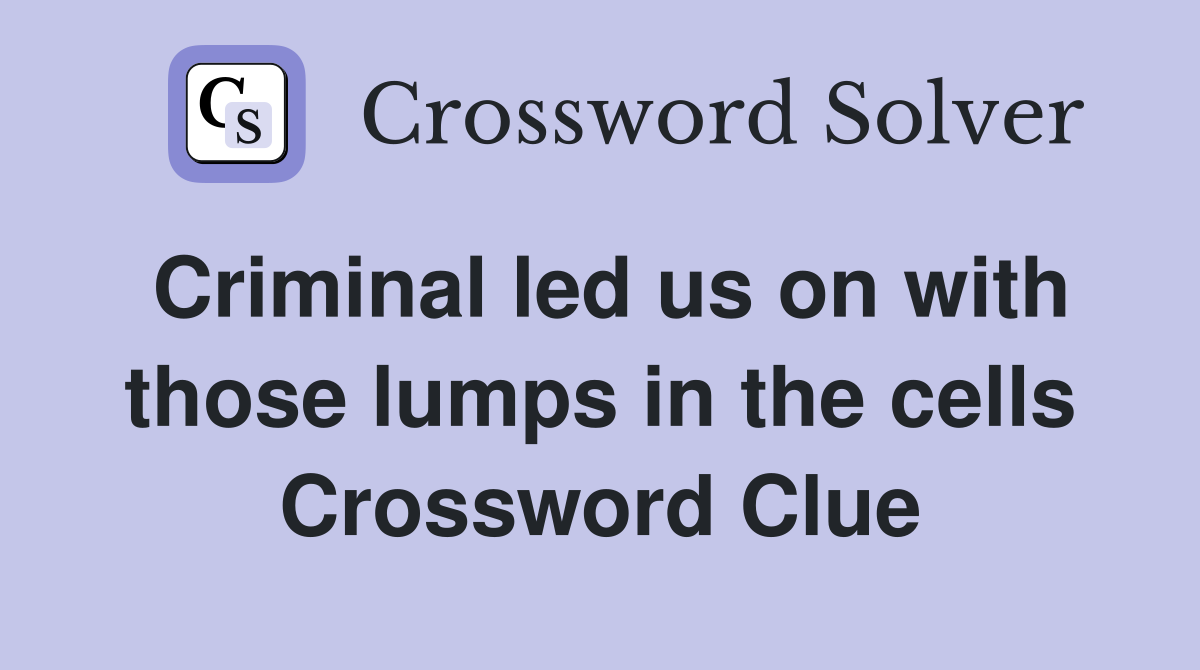 Criminal led us on with those lumps in the cells Crossword Clue