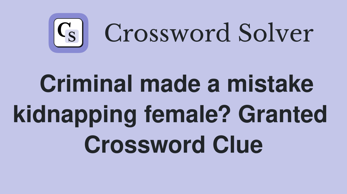 Criminal made a mistake kidnapping female? Granted  Crossword Clue