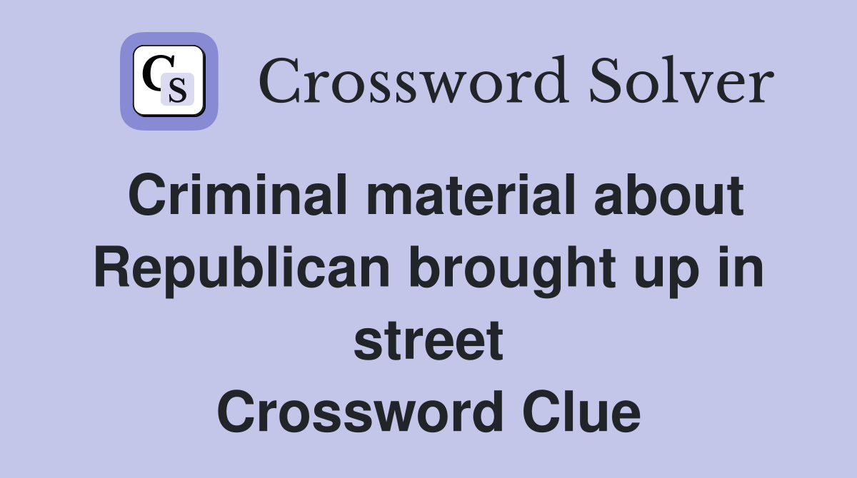 Criminal material about Republican brought up in street Crossword Clue
