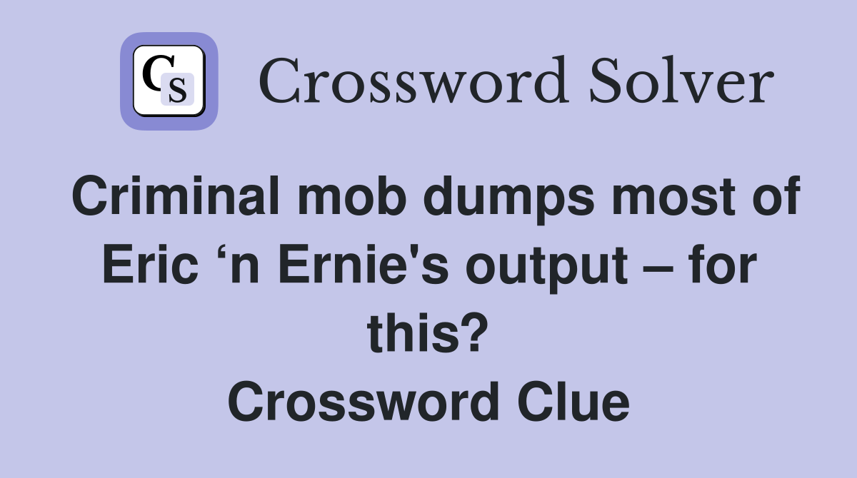 Criminal mob dumps most of Eric ‘n Ernie's output – for this? Crossword Clue