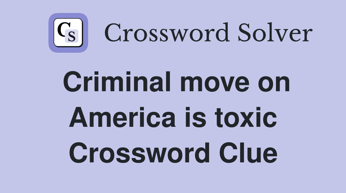 Criminal move on America is toxic Crossword Clue