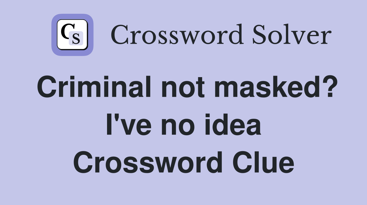 Criminal not masked? I've no idea Crossword Clue