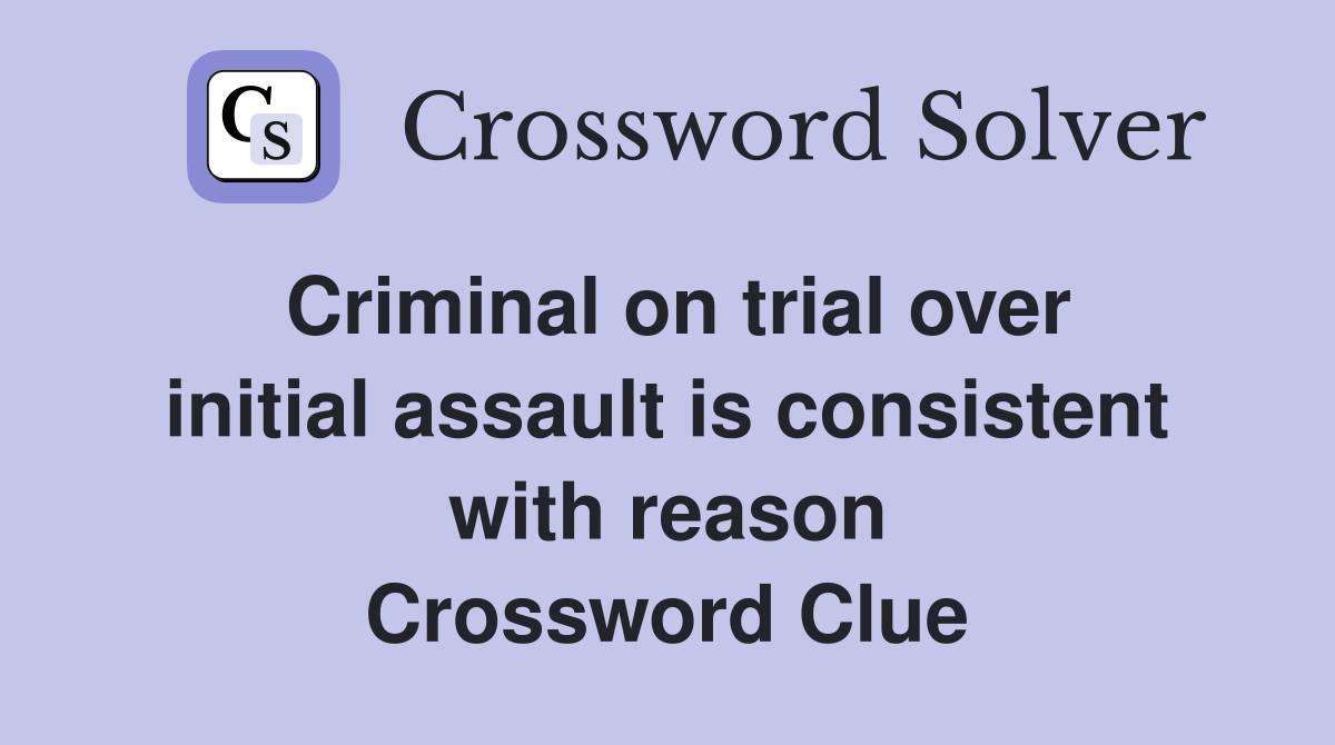 Criminal on trial over initial assault is consistent with reason Crossword Clue