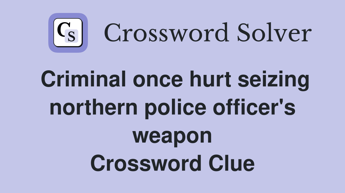 Criminal once hurt seizing northern police officer's weapon Crossword Clue
