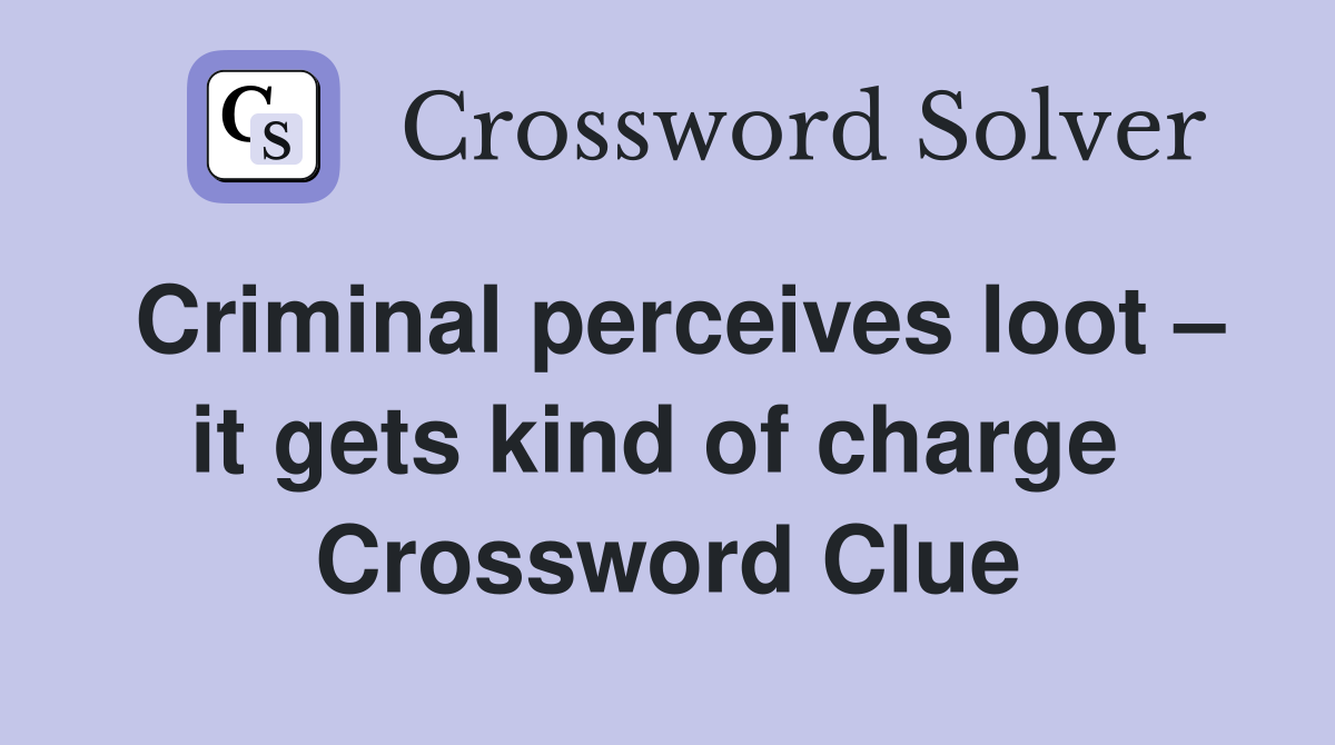 Criminal perceives loot – it gets kind of charge  Crossword Clue
