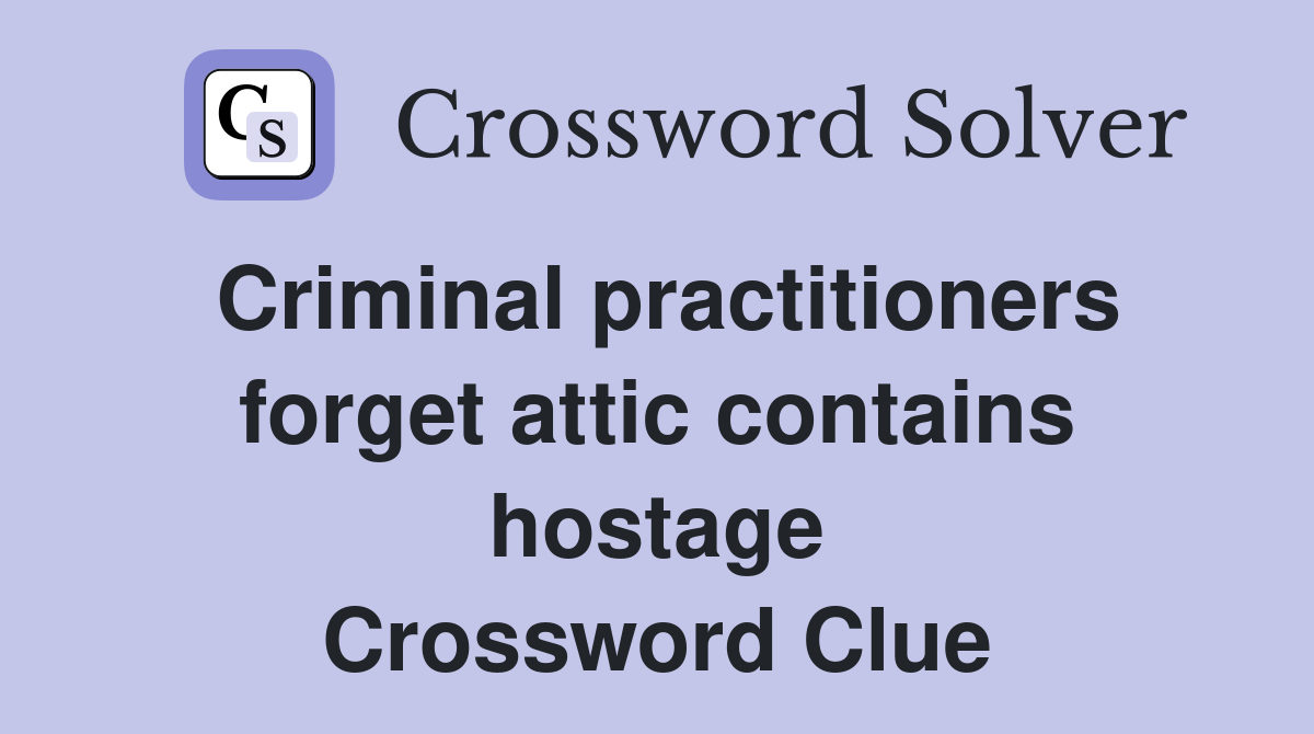 Criminal practitioners forget attic contains hostage Crossword Clue