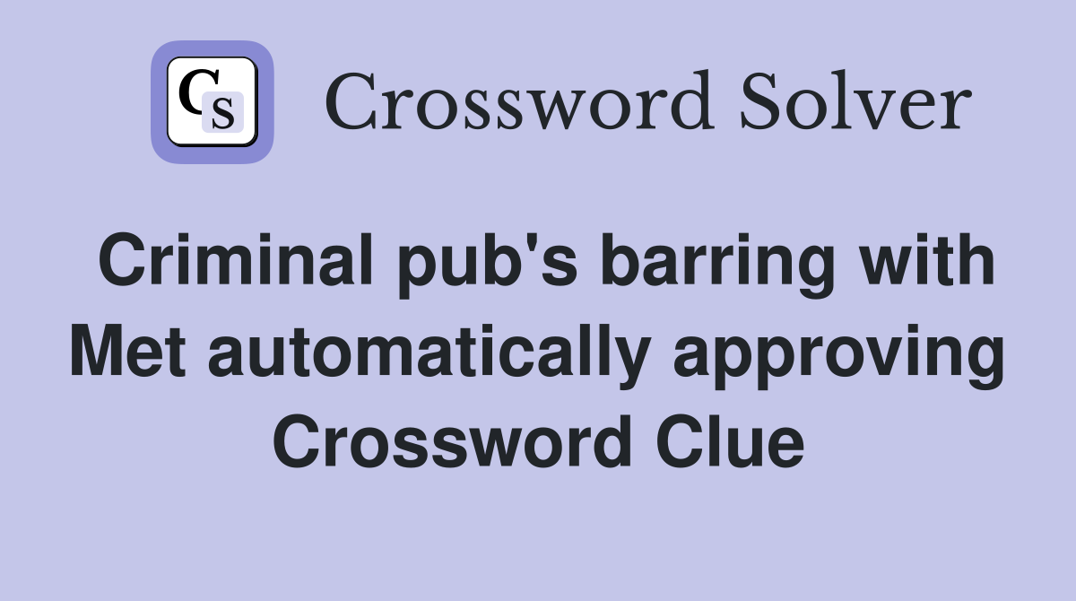 Criminal pub's barring with Met automatically approving Crossword Clue