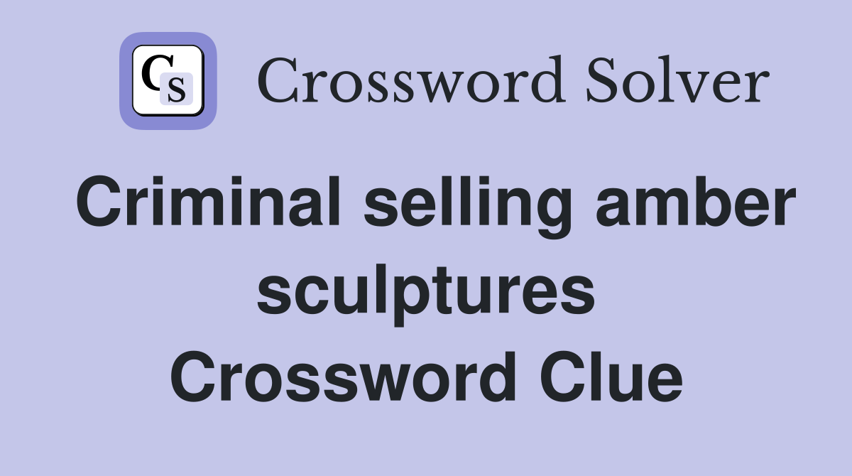 Criminal selling amber sculptures Crossword Clue