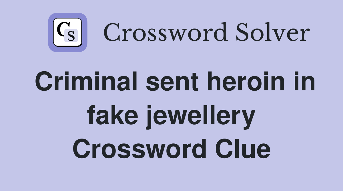 Criminal sent heroin in fake jewellery Crossword Clue
