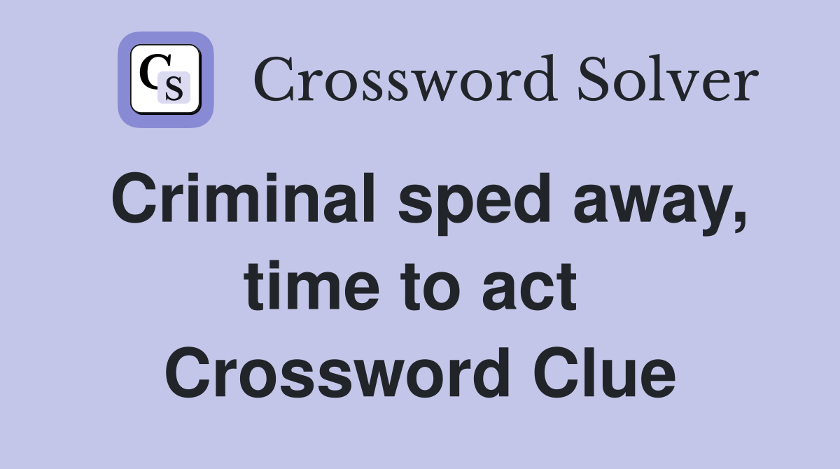 Criminal sped away, time to act  Crossword Clue