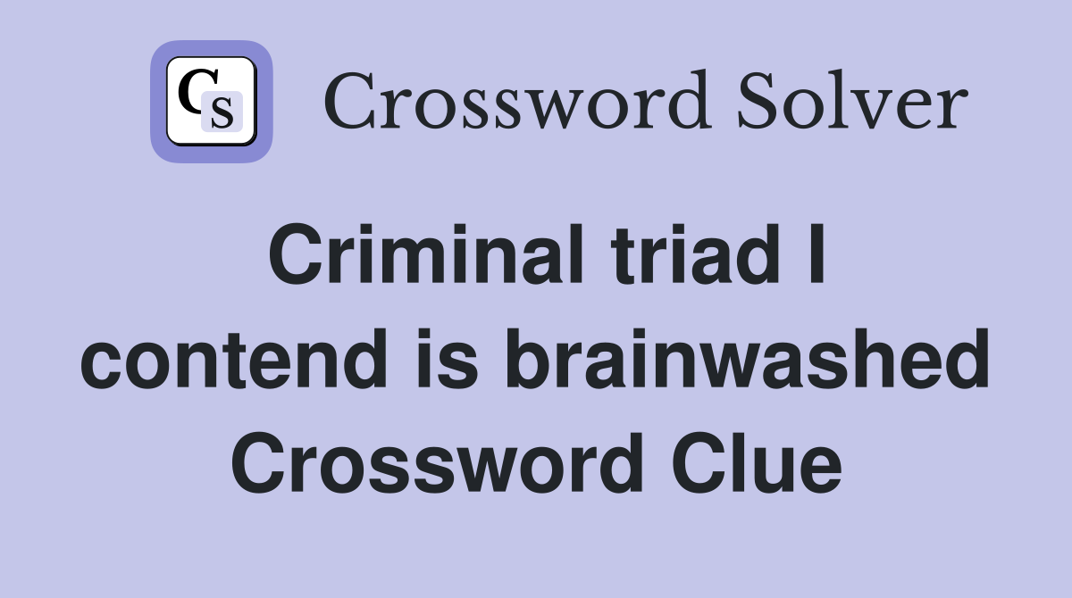 Criminal triad I contend is brainwashed Crossword Clue