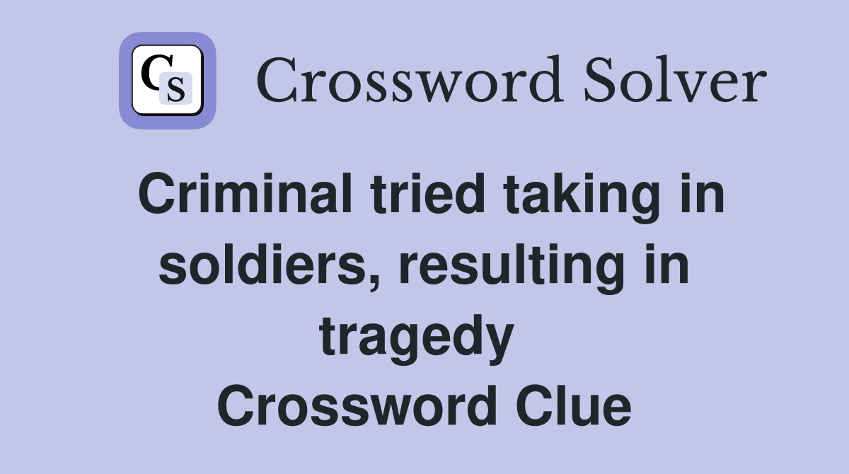 Criminal tried taking in soldiers, resulting in tragedy  Crossword Clue