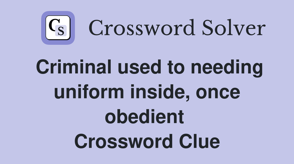 Criminal used to needing uniform inside, once obedient  Crossword Clue
