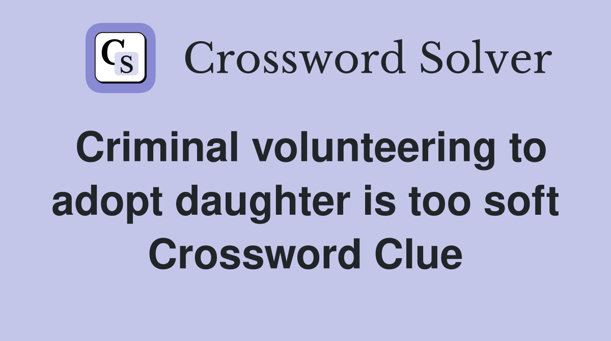 Criminal volunteering to adopt daughter is too soft Crossword Clue