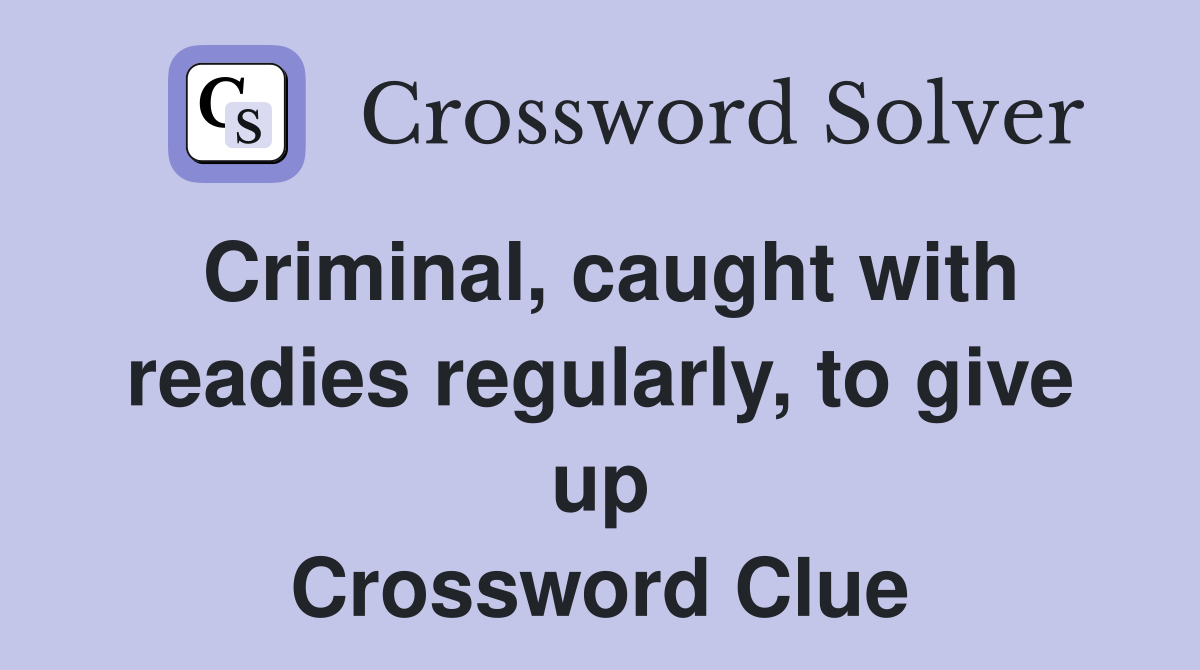 Criminal, caught with readies regularly, to give up Crossword Clue