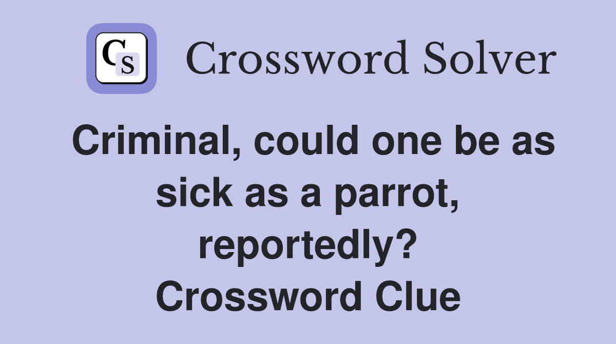 Criminal, could one be as sick as a parrot, reportedly? Crossword Clue