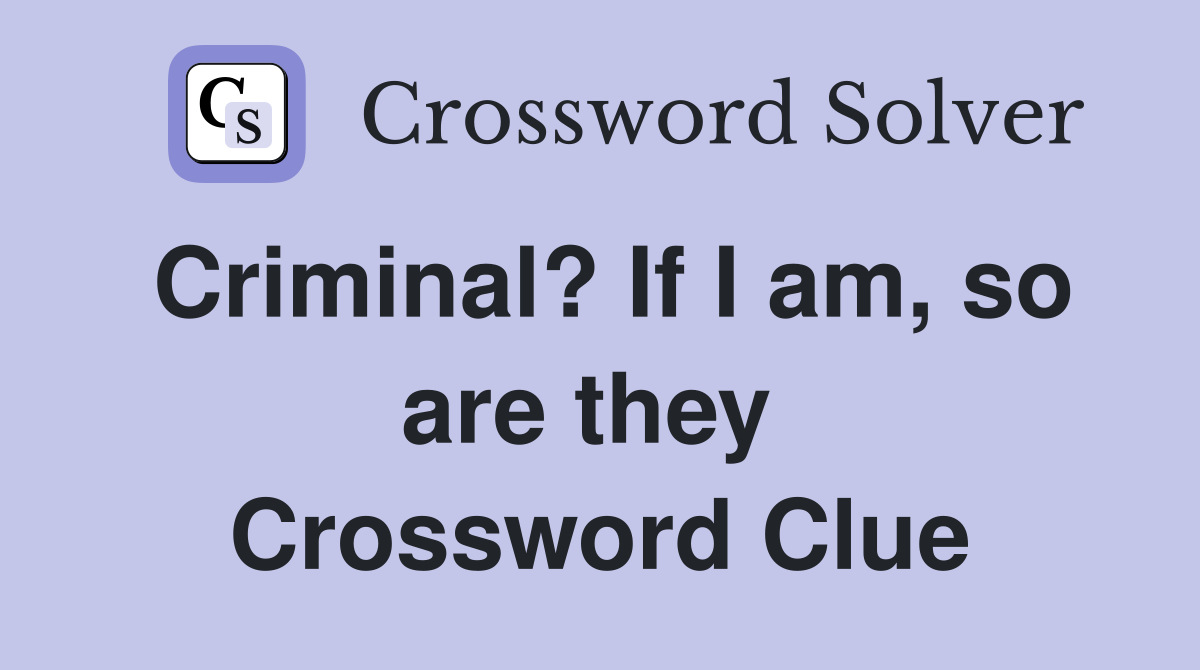 Criminal? If I am, so are they  Crossword Clue