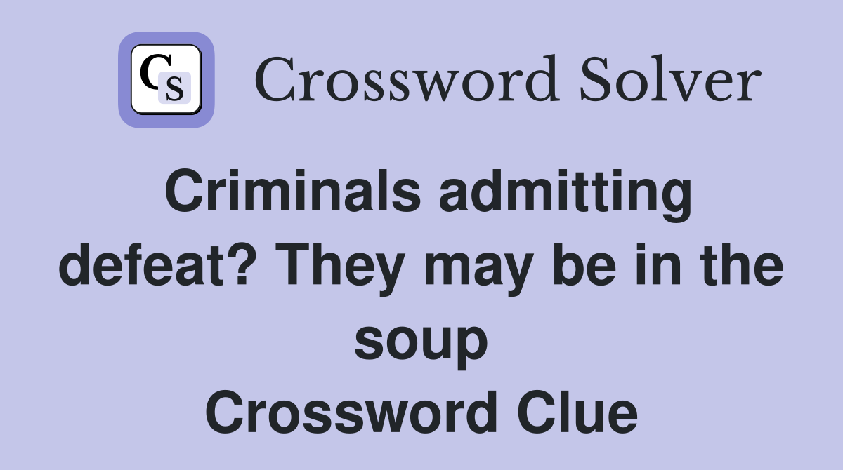 Criminals admitting defeat? They may be in the soup Crossword Clue