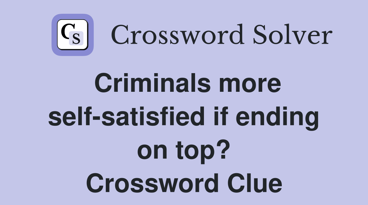 Criminals more self-satisfied if ending on top? Crossword Clue