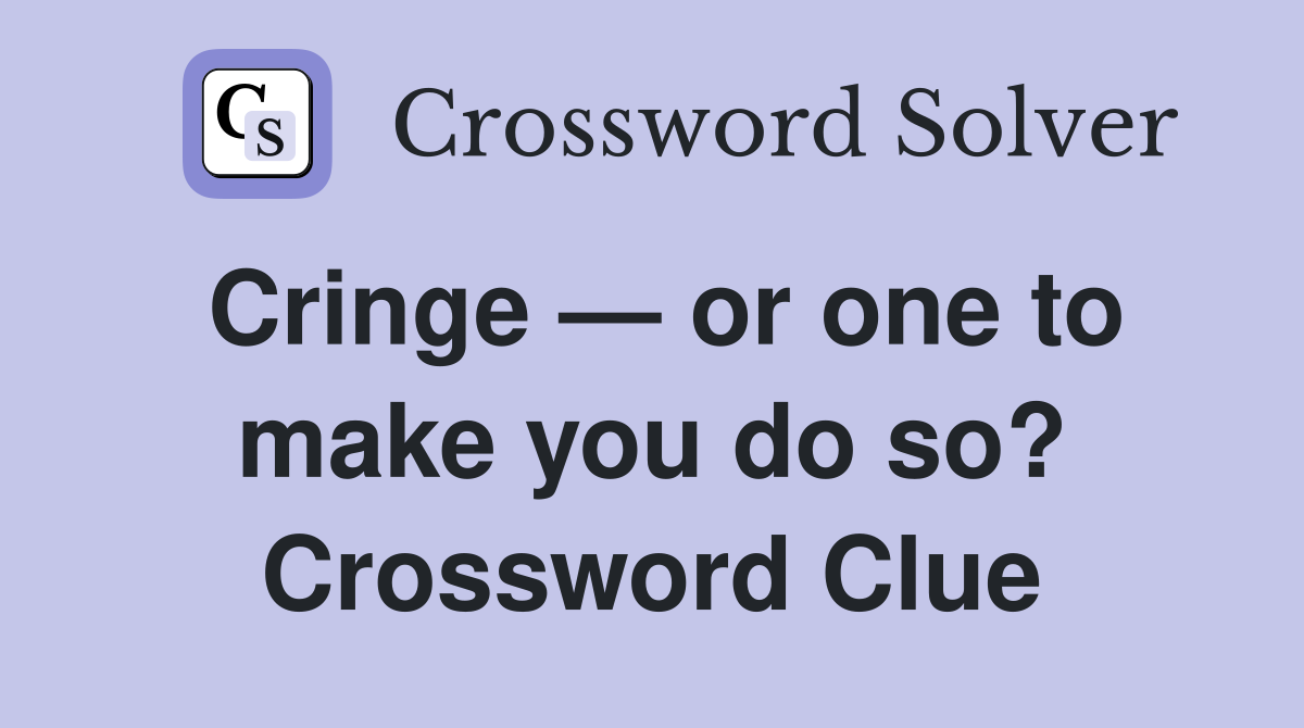 Cringe — or one to make you do so? Crossword Clue