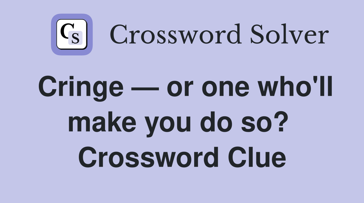 Cringe — or one who'll make you do so?  Crossword Clue