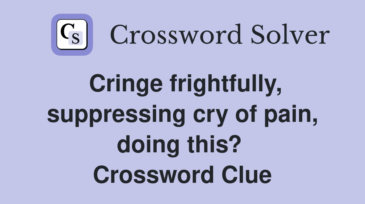 Cringe frightfully, suppressing cry of pain, doing this?  Crossword Clue