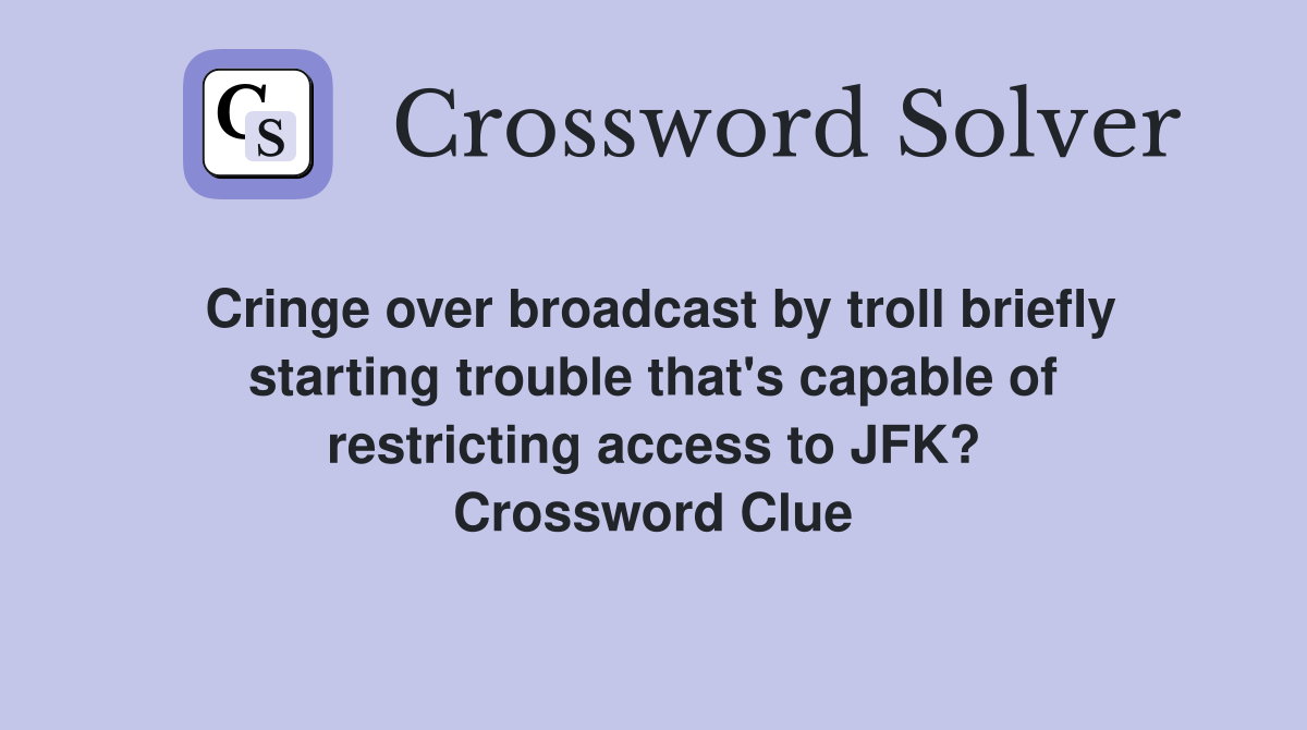 Cringe over broadcast by troll briefly starting trouble that's capable of restricting access to JFK? Crossword Clue