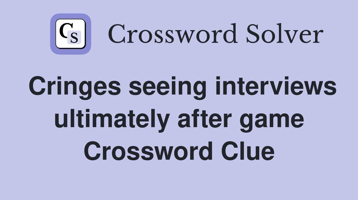 Cringes seeing interviews ultimately after game Crossword Clue