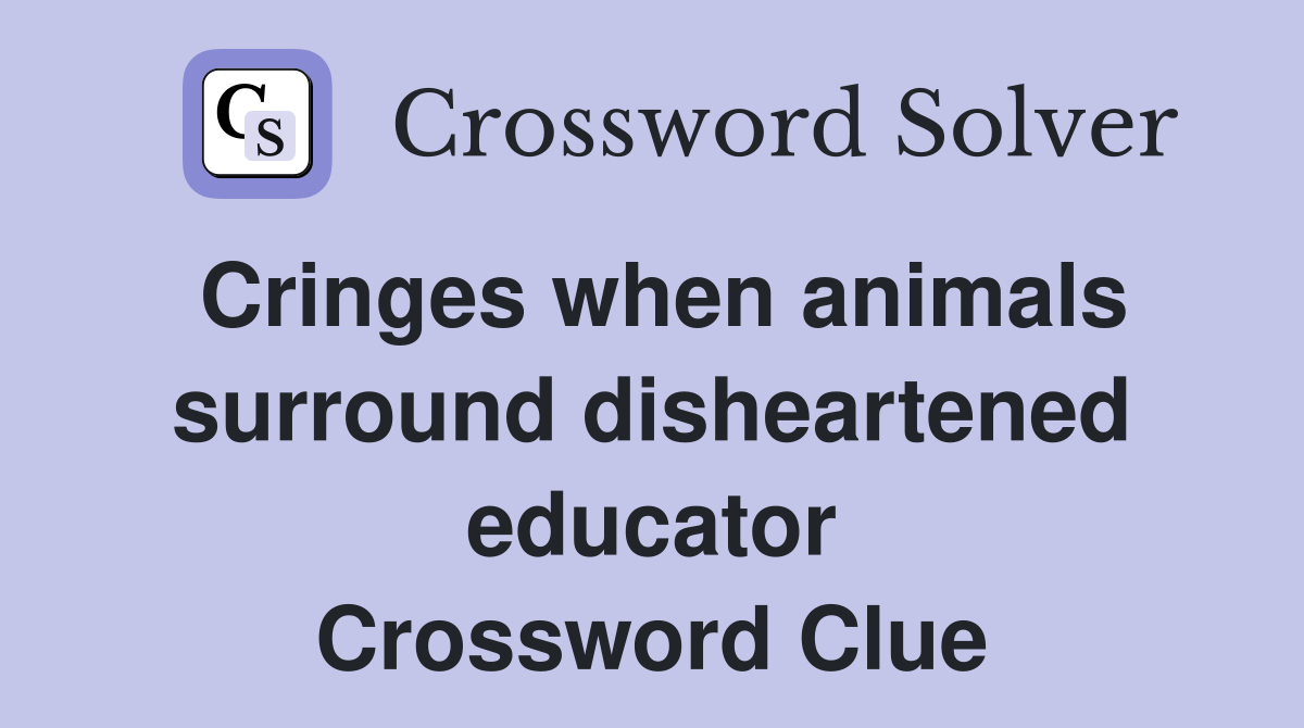 Cringes when animals surround disheartened educator Crossword Clue