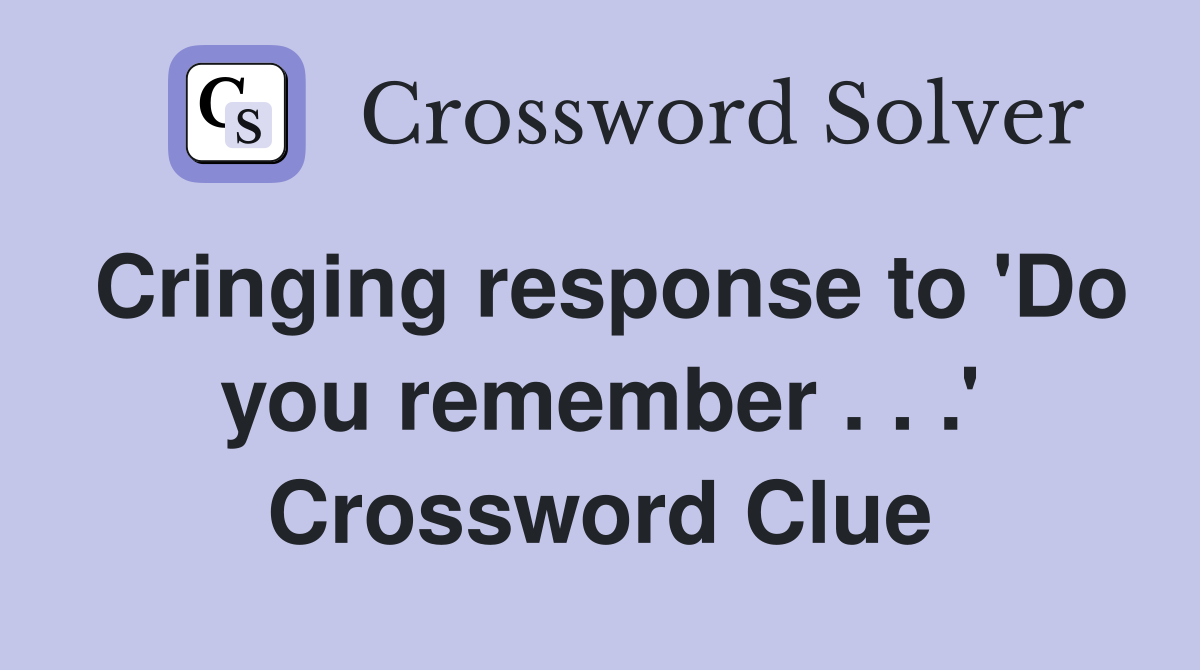Cringing response to 'Do you remember . . .' Crossword Clue