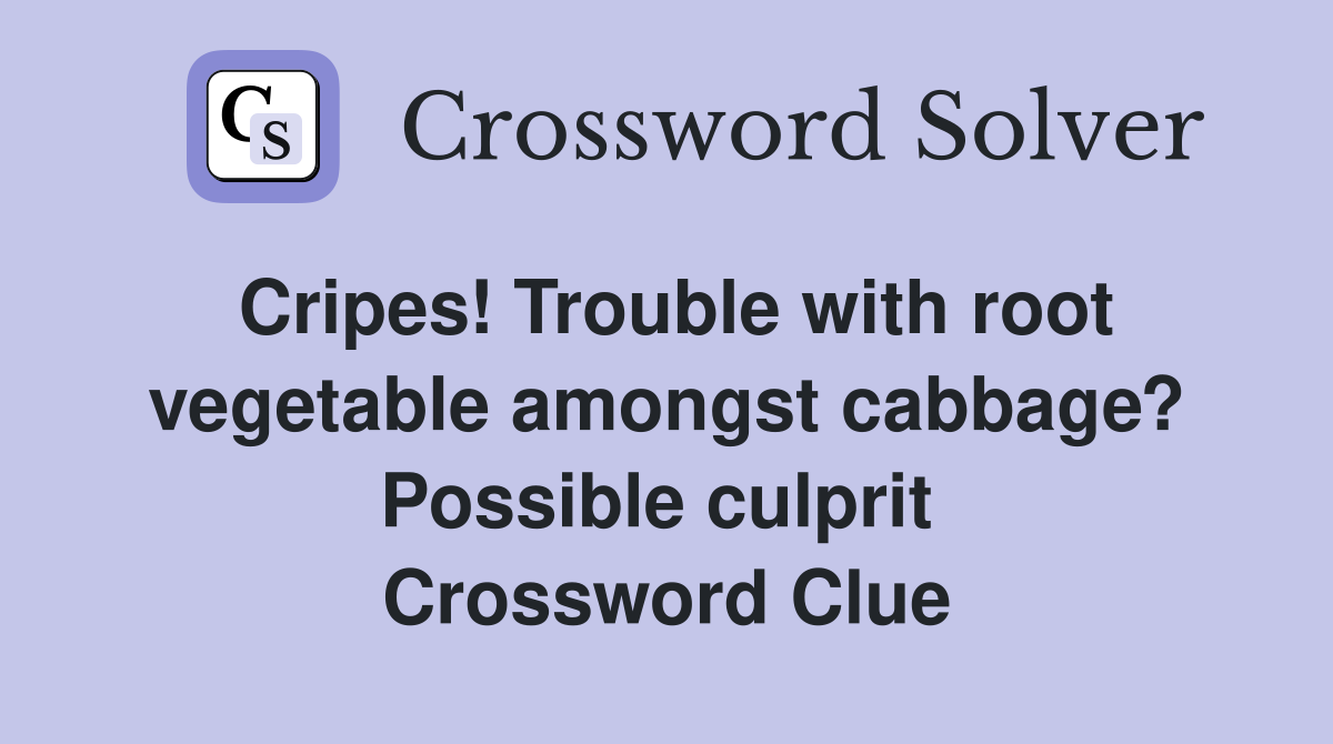 Cripes! Trouble with root vegetable amongst cabbage? Possible culprit  Crossword Clue