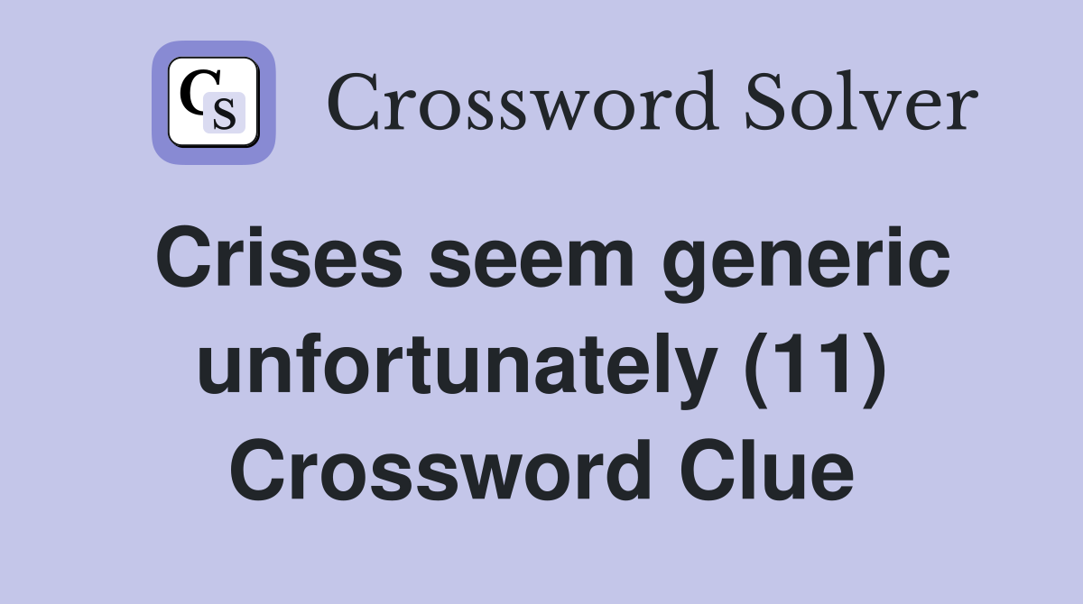 Crises seem generic unfortunately (11) Crossword Clue