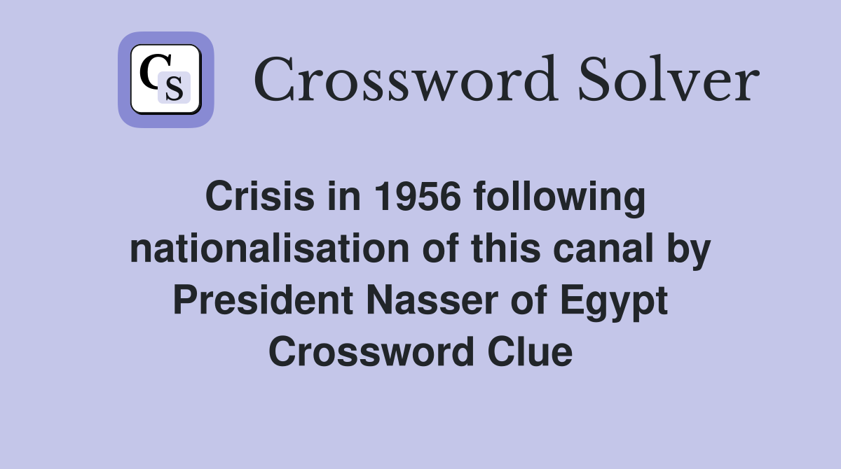 Crisis in 1956 following nationalisation of this canal by President Nasser of Egypt Crossword Clue