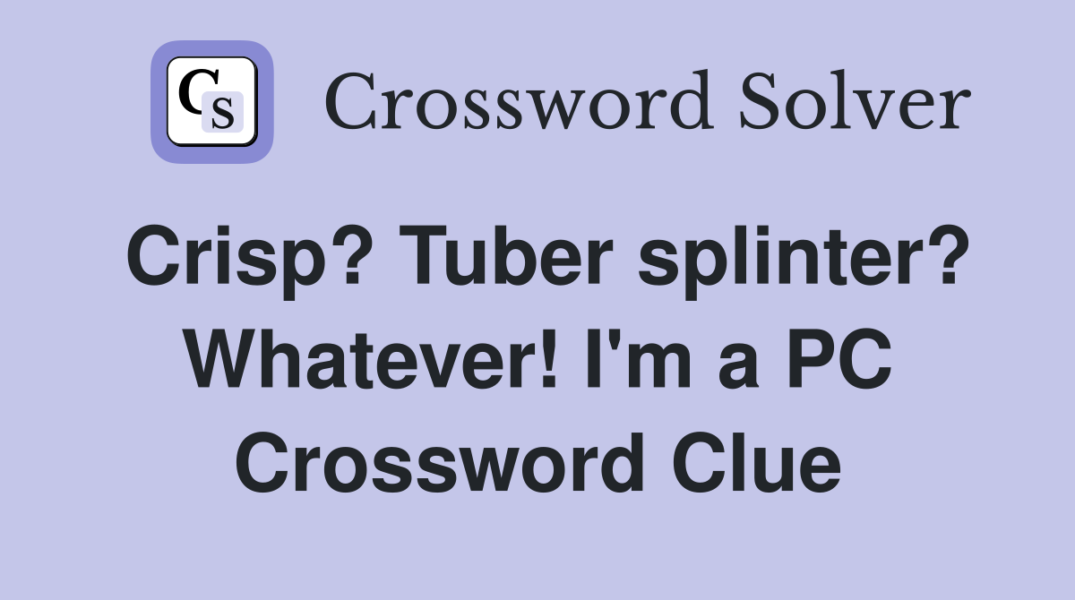 Crisp? Tuber splinter? Whatever! I'm a PC Crossword Clue