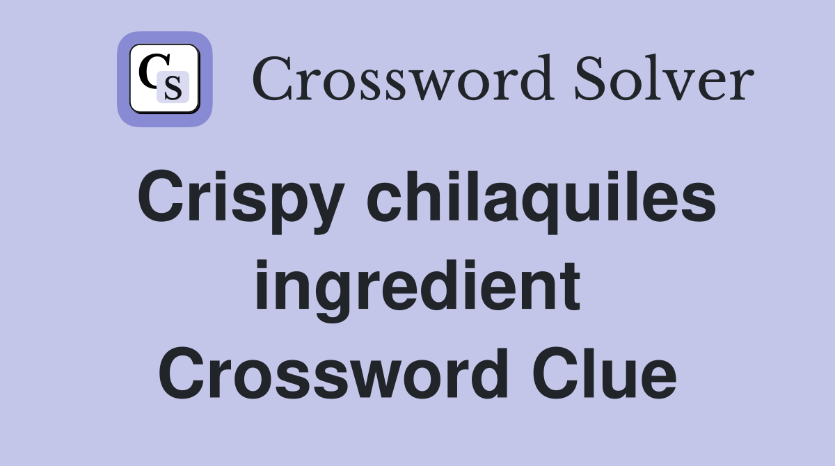 Crispy chilaquiles ingredient Crossword Clue